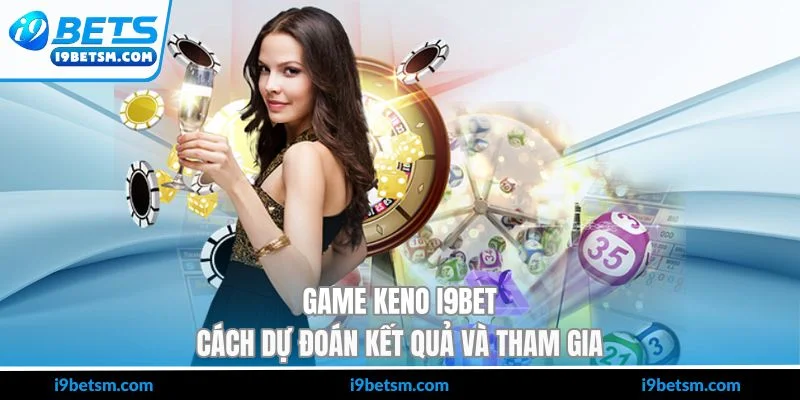 Game Keno I9BET - Cách Dự Đoán Kết Quả Và Tham Gia
