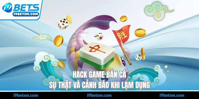 Hack Game Bắn Cá - Sự Thật Và Cảnh Báo Khi Lạm Dụng
