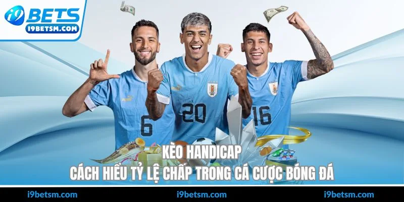 Kèo Handicap - Cách Hiểu Tỷ Lệ Chấp Trong Cá Cược Bóng Đá
